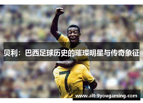 贝利：巴西足球历史的璀璨明星与传奇象征