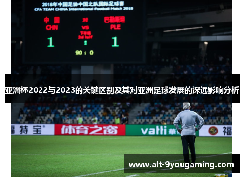 亚洲杯2022与2023的关键区别及其对亚洲足球发展的深远影响分析