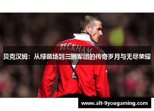 贝克汉姆：从绿茵场到三狮军团的传奇岁月与无尽荣耀