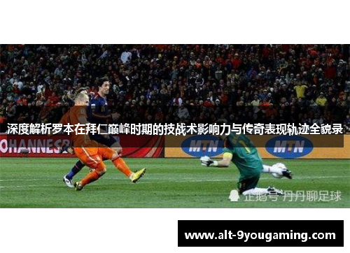 深度解析罗本在拜仁巅峰时期的技战术影响力与传奇表现轨迹全貌录