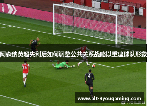 阿森纳英超失利后如何调整公共关系战略以重建球队形象 阿森纳英超失利后如何调整公共关系战略以重建球队形象