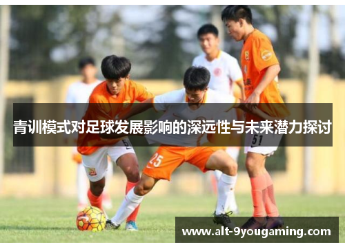 青训模式对足球发展影响的深远性与未来潜力探讨 青训模式对足球发展影响的深远性与未来潜力探讨