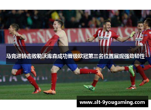 马竞逆转击败勒沃库森成功晋级欧冠第三名位置展现强劲韧性