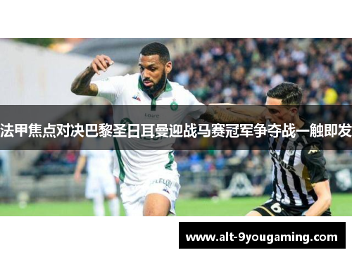 法甲焦点对决巴黎圣日耳曼迎战马赛冠军争夺战一触即发